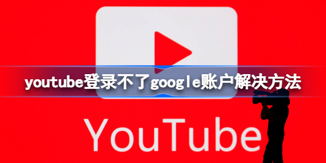 youtube登录不了google账户怎么办 youtube登录不了google账户解决方法