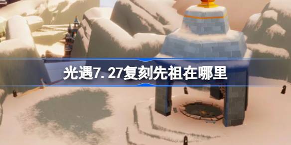 光遇7.27复刻先祖在哪里 光遇7月27日回旋大师先祖复刻位置介绍