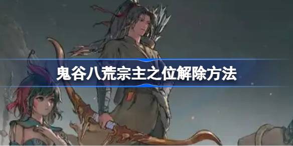 鬼谷八荒宗主之位解除方法 鬼谷八荒宗主之位怎么解除