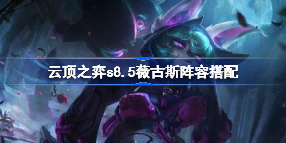 云顶之弈s8.5薇古斯怎么搭配 云顶之弈s8.5薇古斯阵容搭配