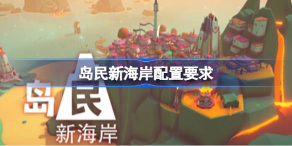 岛民新海岸配置要求  岛民新海岸配置要求一览