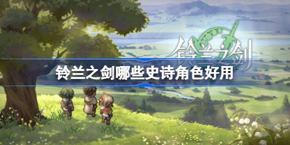 铃兰之剑哪些史诗角色好用 铃兰之剑最强史诗级角色推荐
