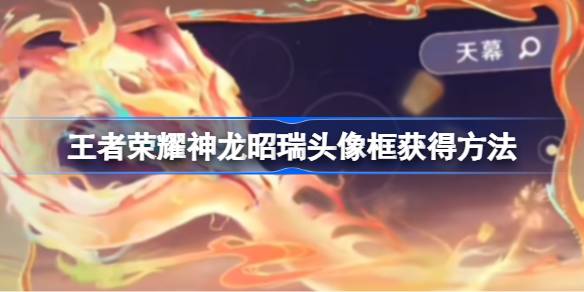 王者荣耀神龙昭瑞头像框怎么获得 王者荣耀神龙昭瑞头像框获得方法