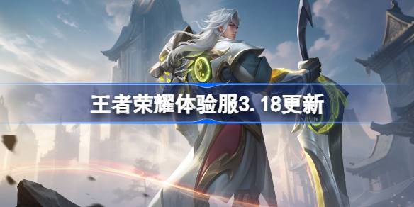 王者荣耀体验服3.18有什么更新 3月18日体验服更新内容