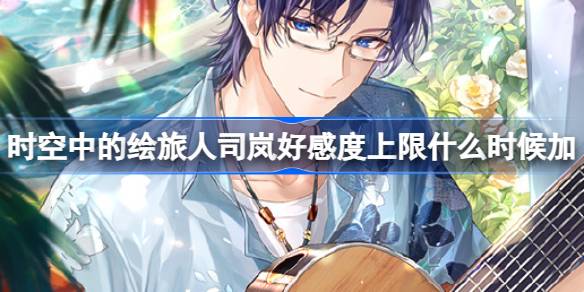 时空中的绘旅人司岚好感度上限什么时候加 绘旅人司岚好感度上限提升介绍
