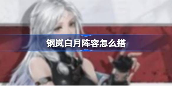 钢岚白月阵容怎么搭 钢岚白月阵容搭配