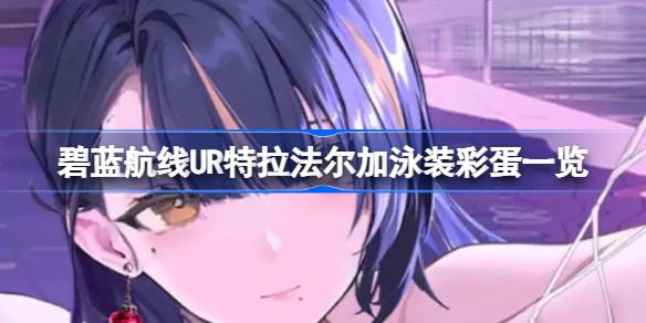 碧蓝航线UR特拉法尔加泳装彩蛋有哪些 碧蓝航线UR特拉法尔加泳装彩蛋一览