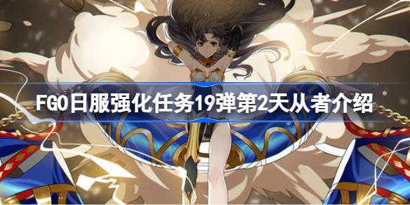 FGO日服强化任务19弹第2天从者介绍 FGO日服强化任务19弹第一天是哪些从者