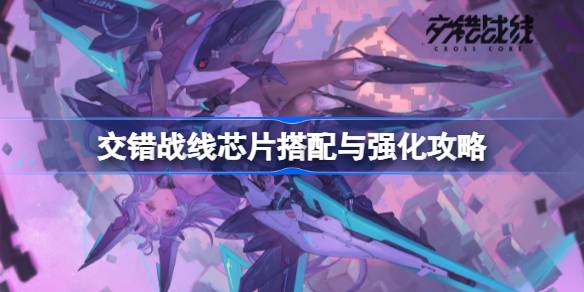 交错战线芯片怎么搭配 交错战线芯片搭配与强化攻略