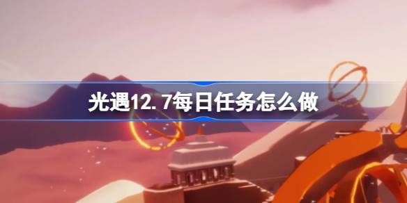 光遇12.7每日任务怎么做 光遇12月7日每日任务做法攻略