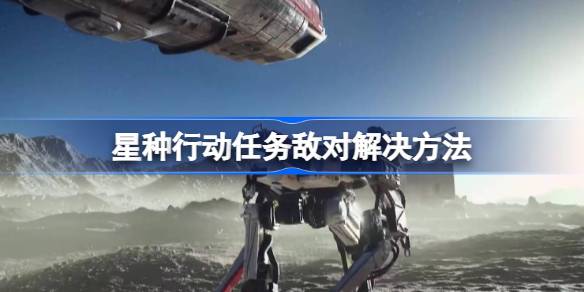 星空星种行动任务敌对怎么办 星种行动任务敌对解决方法