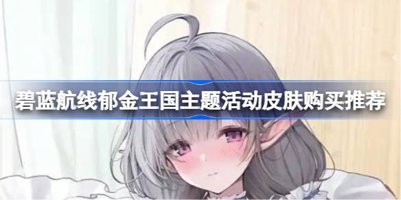 碧蓝航线郁金王国主题活动皮肤怎么购买 碧蓝航线郁金王国主题活动皮肤购买推荐