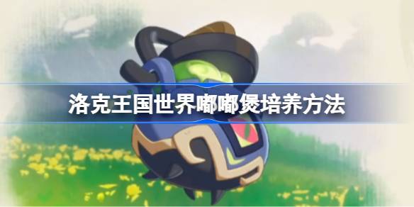 洛克王国世界嘟嘟煲培养方法 洛克王国世界嘟嘟煲怎么培养