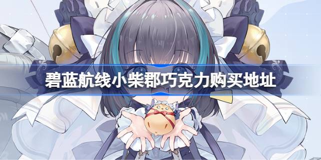 碧蓝航线歌斐颂联动有哪些 碧蓝航线小柴郡巧克力购买地址