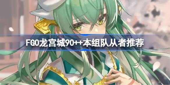 FGO龙宫城90++本组队怎么搭配 FGO龙宫城90++本组队从者推荐