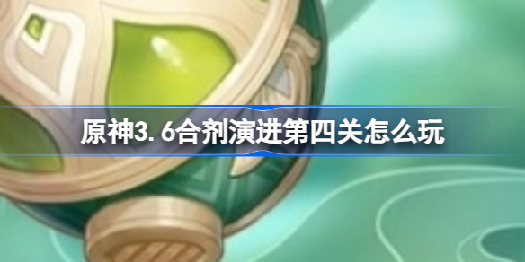 原神3.6合剂演进第四关怎么玩 原神合剂演进活动攻略