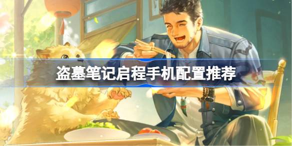 盗墓笔记启程手机配置推荐 盗墓笔记启程机型配置推荐