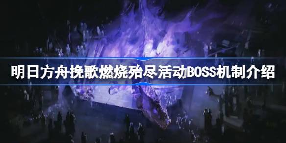 明日方舟挽歌燃烧殆尽活动BOSS机制怎么样 明日方舟挽歌燃烧殆尽活动BOSS机制介绍