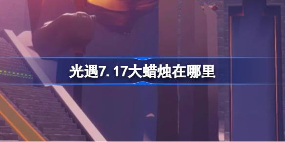 光遇7.17大蜡烛在哪里 光遇7月17日大蜡烛位置攻略