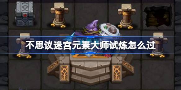 不思议迷宫元素大师试炼怎么过 不思议迷宫元素大师试炼攻略