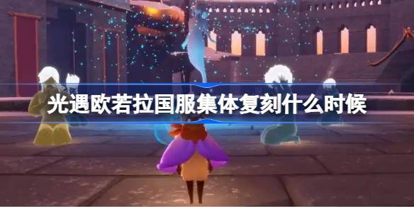 光遇欧若拉集体复刻什么时候 光遇欧若拉国服集体复刻时间介绍