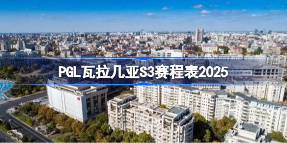PGL瓦拉几亚S3赛程表2025 PGL瓦拉几亚S3赛程是怎么安排的