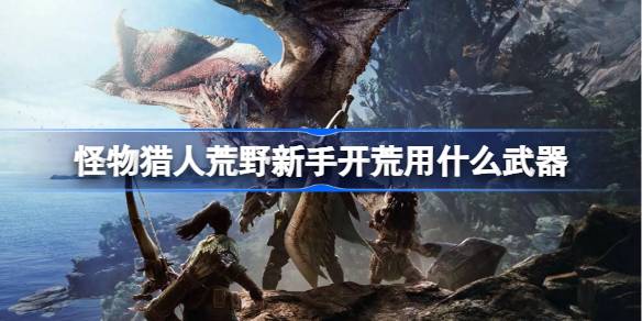 怪物猎人荒野新手开荒用什么武器 怪物猎人荒野新手开荒武器推荐