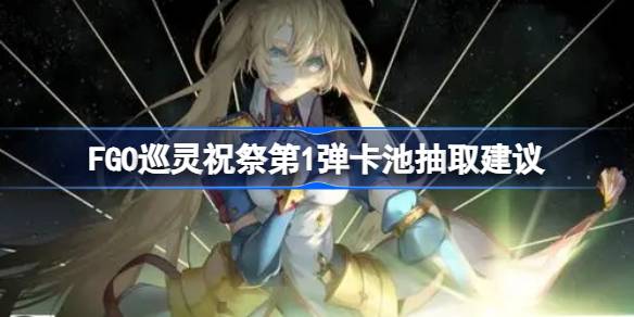 FGO巡灵祝祭第1弹卡池要不要抽 FGO巡灵祝祭第1弹卡池抽取建议