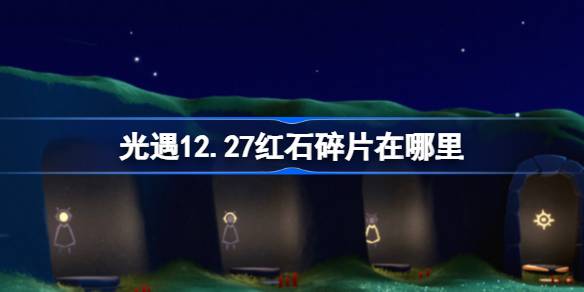 光遇12.27红石碎片在哪里 光遇12月27日红石碎片位置攻略