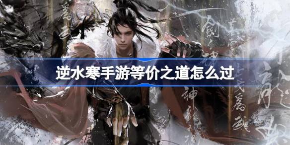 逆水寒手游等价之道怎么过 逆水寒手游等价之道攻略