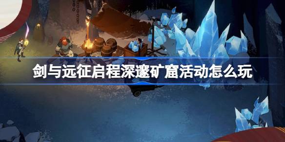 剑与远征启程深邃矿窟活动怎么玩 剑与远征启程深邃矿窟活动玩法攻略