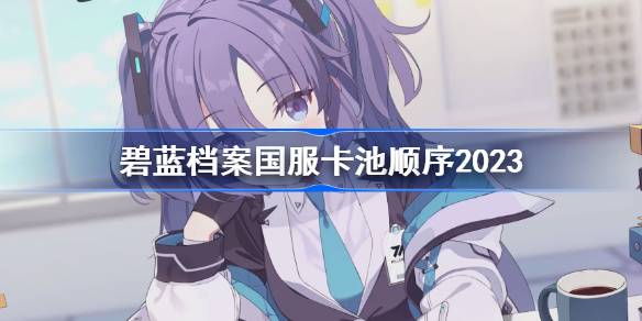 碧蓝档案卡池顺序 碧蓝档案国服卡池顺序2023