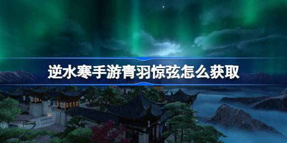 逆水寒手游青羽惊弦怎么获取 逆水寒手游青羽惊弦获取