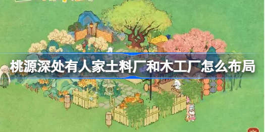 桃源深处有人家土料厂和木工厂怎么布局 桃源深处有人家土料厂和木工厂布局分享