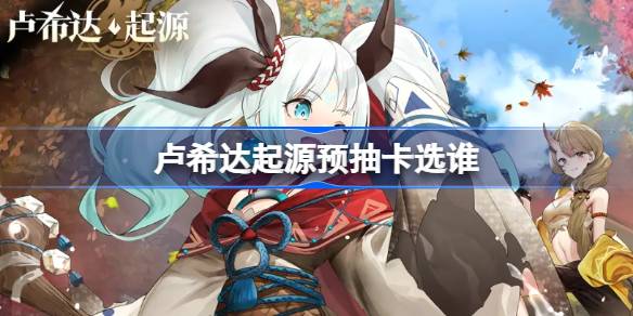 卢希达起源预抽卡选谁 卢希达起源预抽卡角色推荐