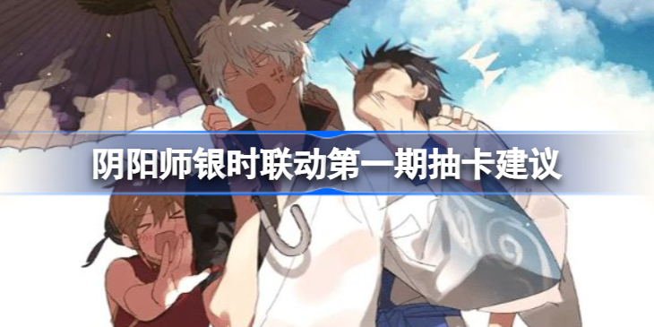 阴阳师银时联动第一期抽卡建议 阴阳师银时联动第一期抽吗