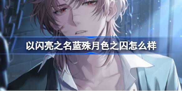 以闪亮之名蓝殊月色之囚怎么样 以闪亮之名萌星守护羁绊介绍