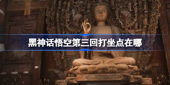 黑神话悟空第三回打坐点在哪 第三回全打坐蒲团位置收集路线