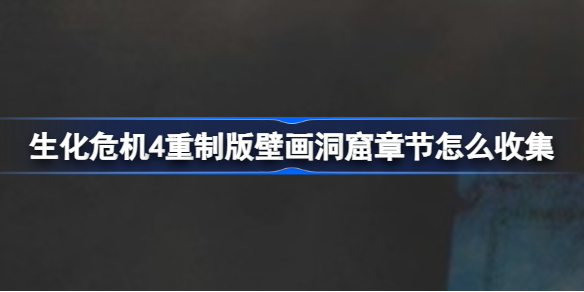 生化危机4重制版壁画洞窟章节怎么收集 生化危机4重制版壁画洞窟章节收集攻略