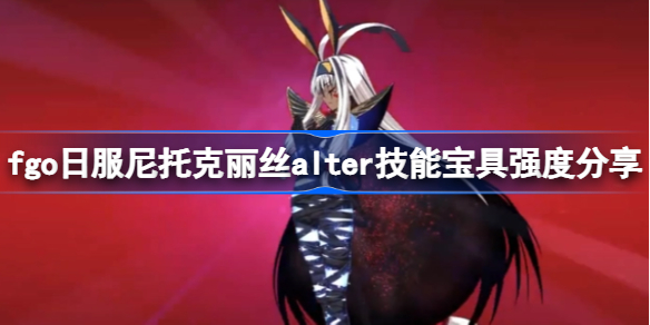 fgo日服尼托克丽丝alter技能宝具强度分享 fgo日服尼托克丽丝alter技能强度怎么样