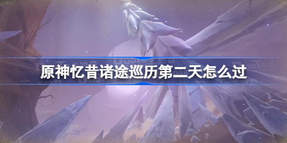 原神忆昔诸途巡历第二天怎么过 原神忆昔诸途巡历第二天攻略
