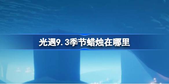 光遇9.3季节蜡烛在哪里 光遇9月3日季节蜡烛位置攻略