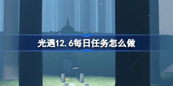光遇12.6每日任务怎么做 光遇12月6日每日任务做法攻略