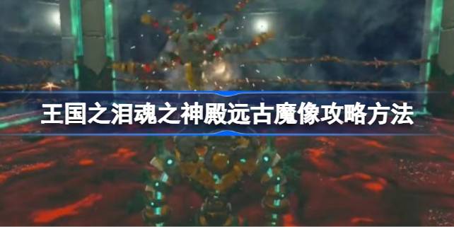 塞尔达传说王国之泪魂之神殿远古魔像怎么打 王国之泪魂之神殿远古魔像攻略方法