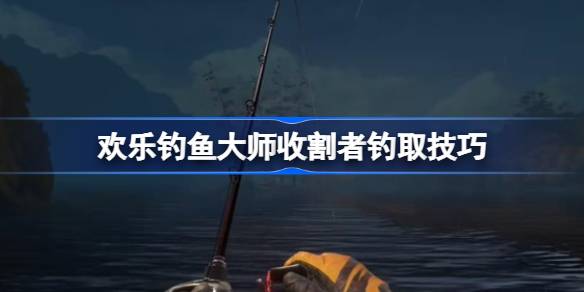 欢乐钓鱼大师收割者钓取技巧 欢乐钓鱼大师收割者怎么钓