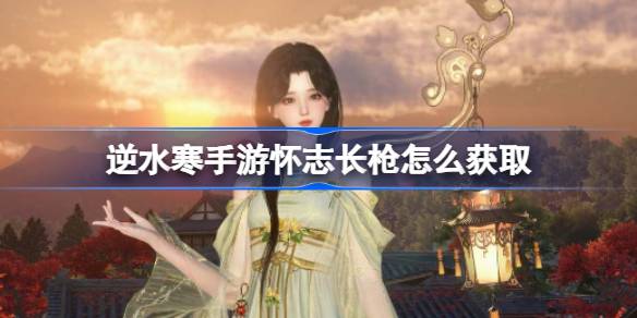 逆水寒手游怀志长枪怎么获取 逆水寒手游怀志长枪获取