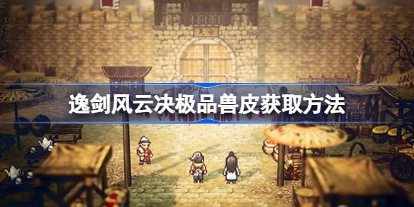 逸剑风云决极品兽皮怎么获取 逸剑风云决极品兽皮获取方法