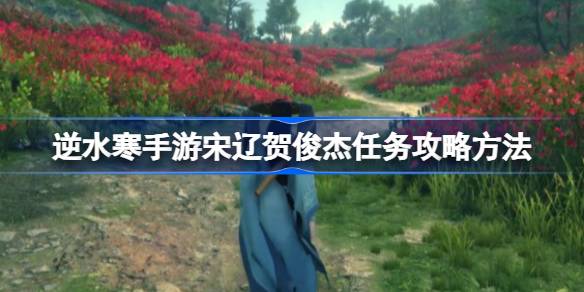 逆水寒手游宋辽贺俊杰任务该怎么攻略 逆水寒手游宋辽贺俊杰任务攻略方法