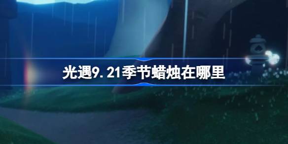 光遇9.21季节蜡烛在哪里 光遇9月21日季节蜡烛位置攻略