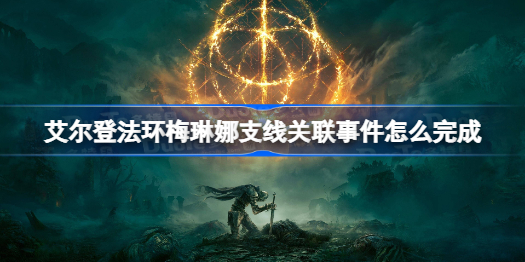 艾尔登法环梅琳娜支线关联事件怎么完成 艾尔登法环梅琳娜支线关联事件完成攻略
